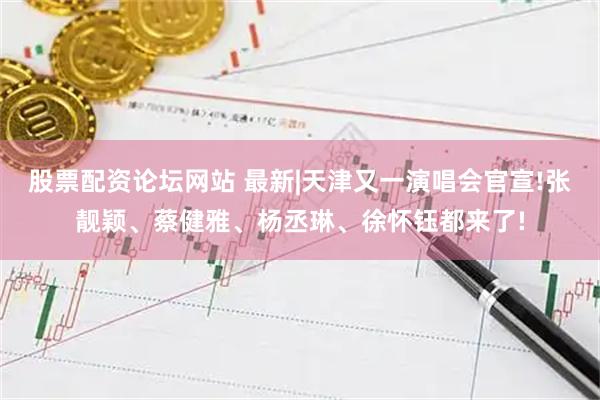 股票配资论坛网站 最新|天津又一演唱会官宣!张靓颖、蔡健雅、杨丞琳、徐怀钰都来了!