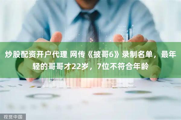 炒股配资开户代理 网传《披哥6》录制名单，最年轻的哥哥才22岁，7位不符合年龄
