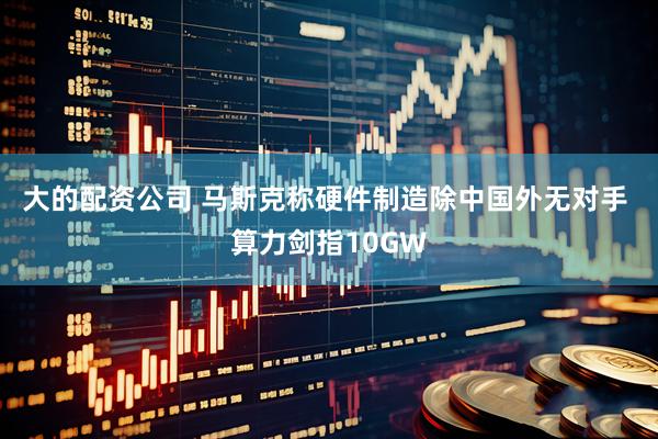 大的配资公司 马斯克称硬件制造除中国外无对手 算力剑指10GW