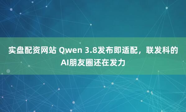 实盘配资网站 Qwen 3.8发布即适配，联发科的AI朋友圈还在发力