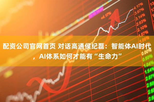 配资公司官网首页 对话高通侯纪磊：智能体AI时代，AI体系如何才能有“生命力”